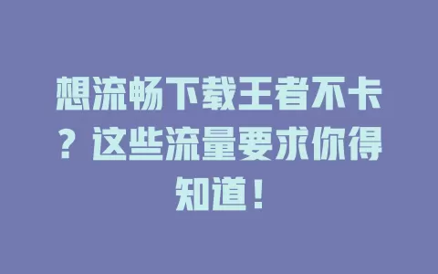 想流畅下载王者不卡？这些流量要求你得知道！