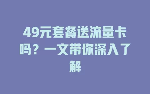 49元套餐送流量卡吗？一文带你深入了解