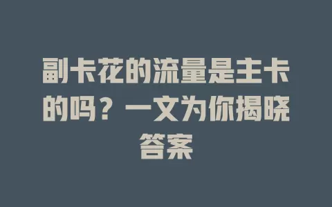 副卡花的流量是主卡的吗？一文为你揭晓答案