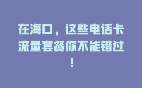 在海口，这些电话卡流量套餐你不能错过！