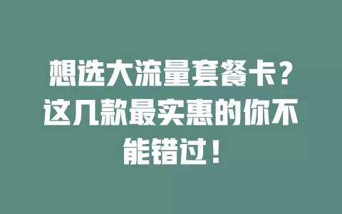 想选大流量套餐卡？这几款最实惠的你不能错过！
