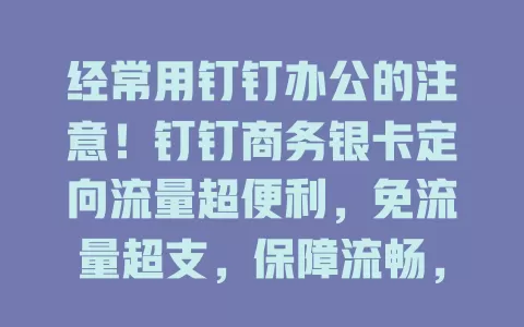经常用钉钉办公的注意！钉钉商务银卡定向流量超便利，免流量超支，保障流畅，节省成本，是办公得力助手