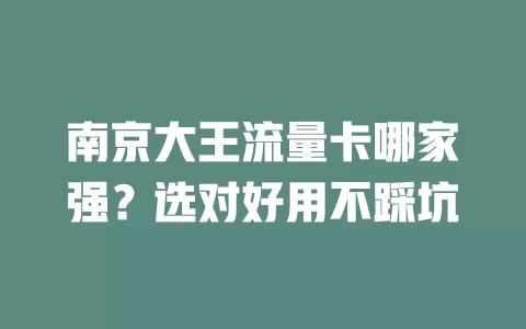 南京大王流量卡哪家强？选对好用不踩坑