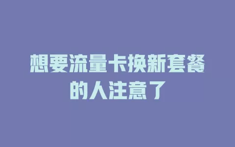 想要流量卡换新套餐的人注意了