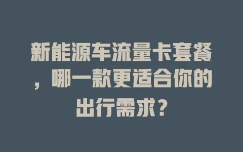 新能源车流量卡套餐，哪一款更适合你的出行需求？