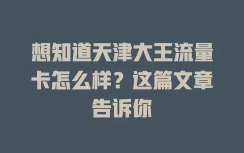 想知道天津大王流量卡怎么样？这篇文章告诉你