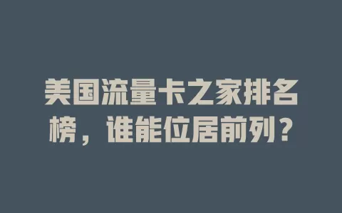 美国流量卡之家排名榜，谁能位居前列？