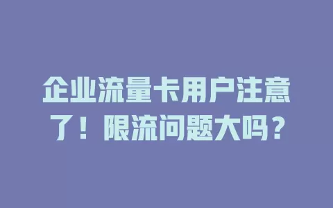 企业流量卡用户注意了！限流问题大吗？