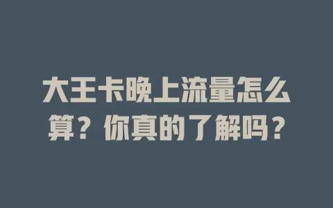大王卡晚上流量怎么算？你真的了解吗？