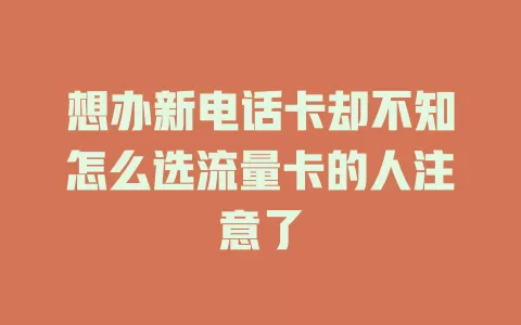 想办新电话卡却不知怎么选流量卡的人注意了