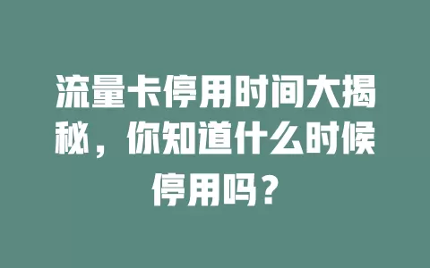 流量卡停用时间大揭秘，你知道什么时候停用吗？