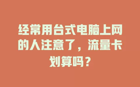 经常用台式电脑上网的人注意了，流量卡划算吗？