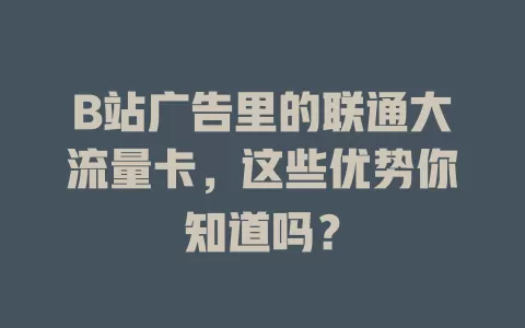 B站广告里的联通大流量卡，这些优势你知道吗？