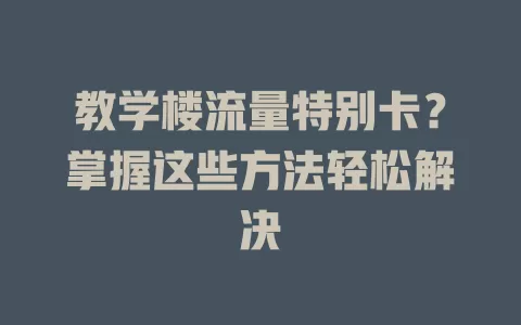 教学楼流量特别卡？掌握这些方法轻松解决