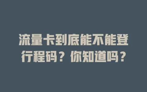流量卡到底能不能登行程码？你知道吗？
