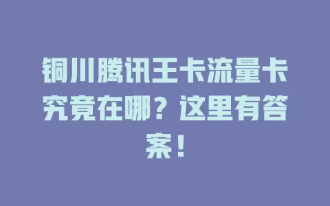 铜川腾讯王卡流量卡究竟在哪？这里有答案！
