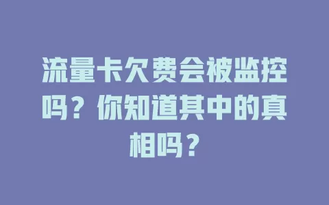 流量卡欠费会被监控吗？你知道其中的真相吗？