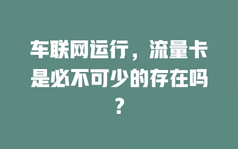 车联网运行，流量卡是必不可少的存在吗？