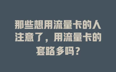 那些想用流量卡的人注意了，用流量卡的套路多吗？