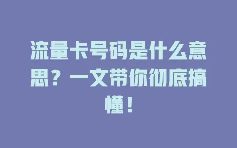 流量卡号码是什么意思？一文带你彻底搞懂！