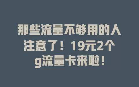 那些流量不够用的人注意了！19元2个g流量卡来啦！