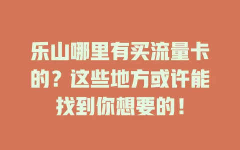 乐山哪里有买流量卡的？这些地方或许能找到你想要的！
