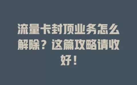 流量卡封顶业务怎么解除？这篇攻略请收好！