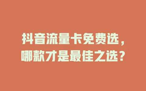 抖音流量卡免费选，哪款才是最佳之选？