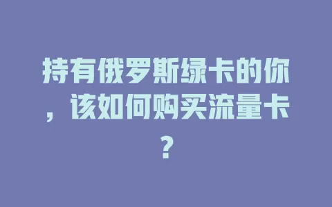 持有俄罗斯绿卡的你，该如何购买流量卡？