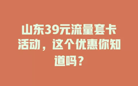 山东39元流量套卡活动，这个优惠你知道吗？