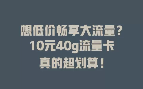 想低价畅享大流量？10元40g流量卡真的超划算！