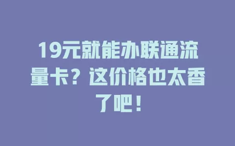 19元就能办联通流量卡？这价格也太香了吧！