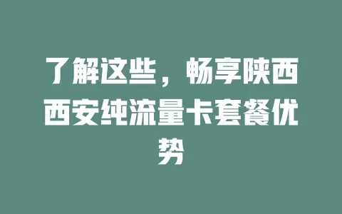了解这些，畅享陕西西安纯流量卡套餐优势