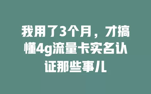 我用了3个月，才搞懂4g流量卡实名认证那些事儿