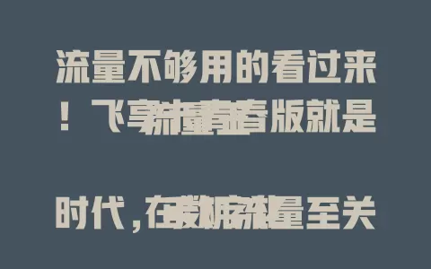 流量不够用的看过来！飞享卡青春版就是流量王

在数字化时代，手机流量至关重要，流量不够用常困扰大家。飞享卡青春版能解决难题，它流量充足，稳定性好，套餐合理，是流量需求大的用户绝佳选择，快来考虑这款流量王产品！