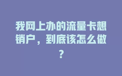 我网上办的流量卡想销户，到底该怎么做？