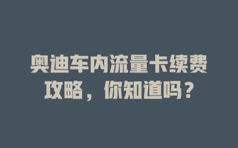 奥迪车内流量卡续费攻略，你知道吗？