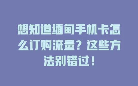 想知道缅甸手机卡怎么订购流量？这些方法别错过！