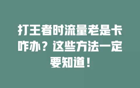 打王者时流量老是卡咋办？这些方法一定要知道！