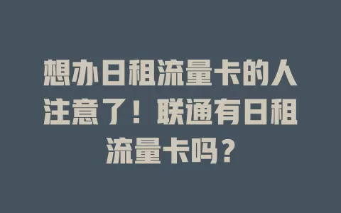 想办日租流量卡的人注意了！联通有日租流量卡吗？