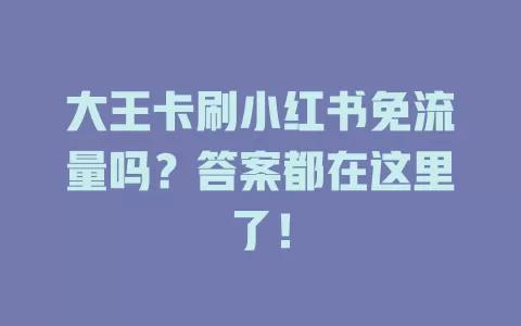 大王卡刷小红书免流量吗？答案都在这里了！