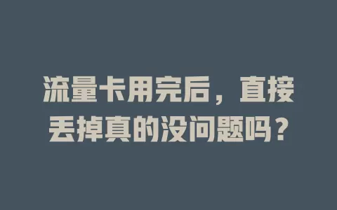 流量卡用完后，直接丢掉真的没问题吗？