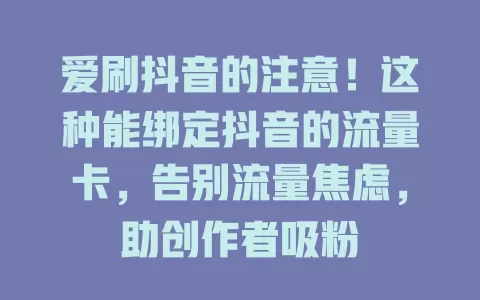 爱刷抖音的注意！这种能绑定抖音的流量卡，告别流量焦虑，助创作者吸粉