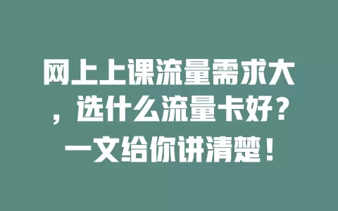 网上上课流量需求大，选什么流量卡好？一文给你讲清楚！