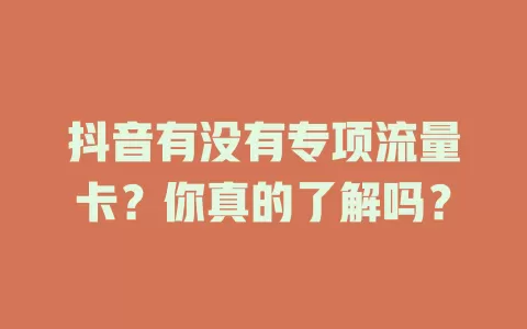 抖音有没有专项流量卡？你真的了解吗？