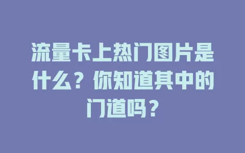 流量卡上热门图片是什么？你知道其中的门道吗？