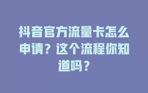 抖音官方流量卡怎么申请？这个流程你知道吗？