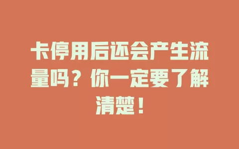 卡停用后还会产生流量吗？你一定要了解清楚！