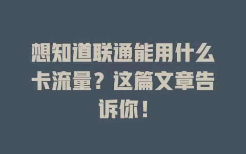 想知道联通能用什么卡流量？这篇文章告诉你！