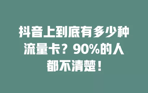 抖音上到底有多少种流量卡？90%的人都不清楚！